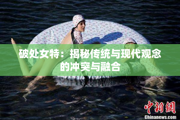 破处女特：揭秘传统与现代观念的冲突与融合