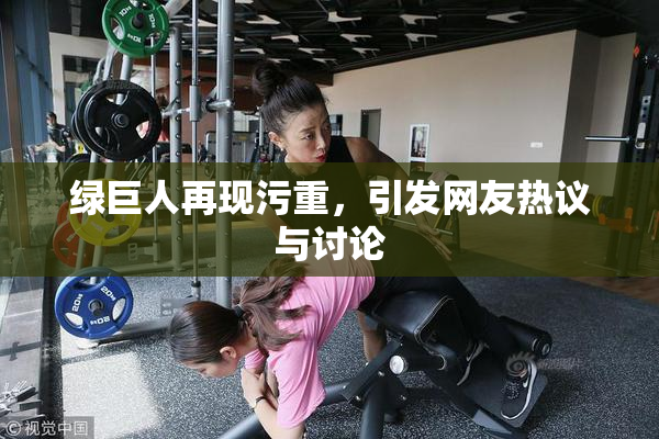 绿巨人再现污重，引发网友热议与讨论