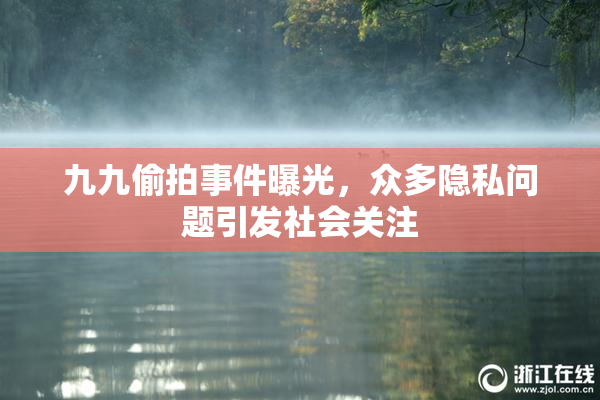 九九偷拍事件曝光，众多隐私问题引发社会关注