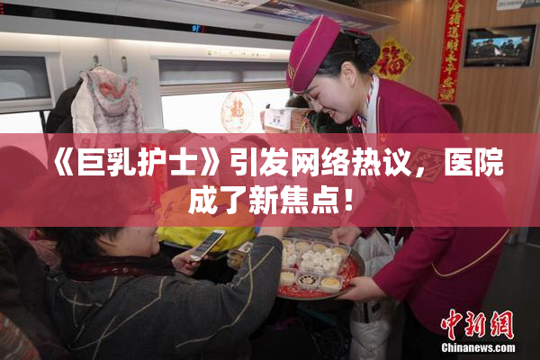 《巨乳护士》引发网络热议，医院成了新焦点！