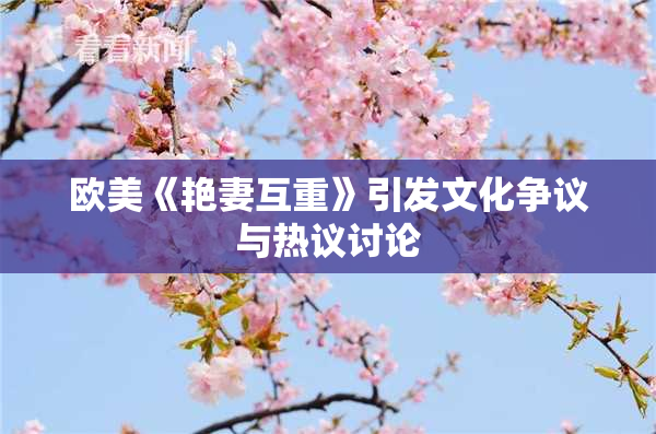欧美《艳妻互重》引发文化争议与热议讨论