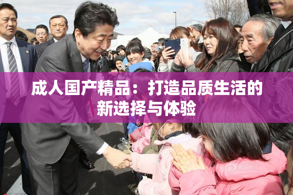 成人国产精品：打造品质生活的新选择与体验