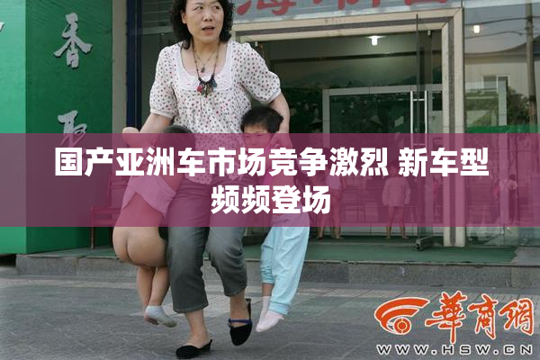 国产亚洲车市场竞争激烈 新车型频频登场