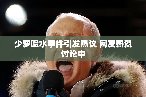 少萝喷水事件引发热议 网友热烈讨论中