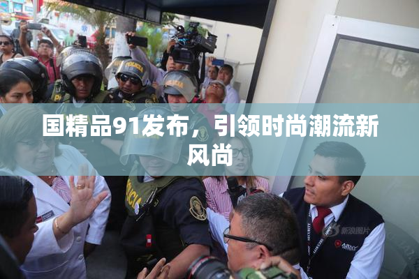 国精品91发布，引领时尚潮流新风尚