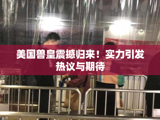 美国兽皇震撼归来！实力引发热议与期待