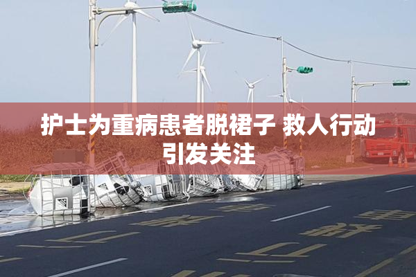 护士为重病患者脱裙子 救人行动引发关注