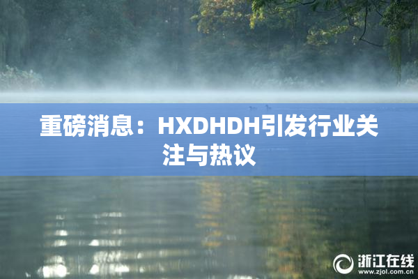 重磅消息：HXDHDH引发行业关注与热议