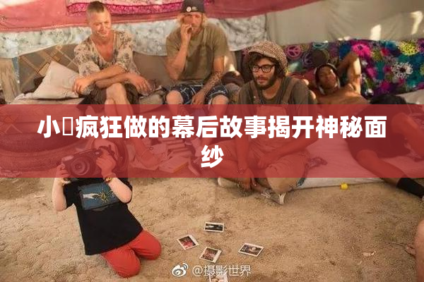 小泬疯狂做的幕后故事揭开神秘面纱