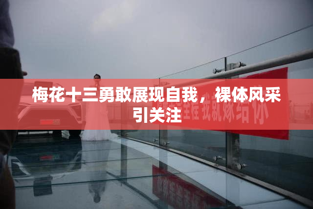 梅花十三勇敢展现自我，裸体风采引关注