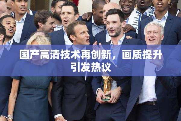 国产高清技术再创新，画质提升引发热议