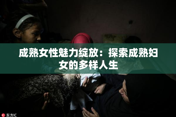 成熟女性魅力绽放：探索成熟妇女的多样人生