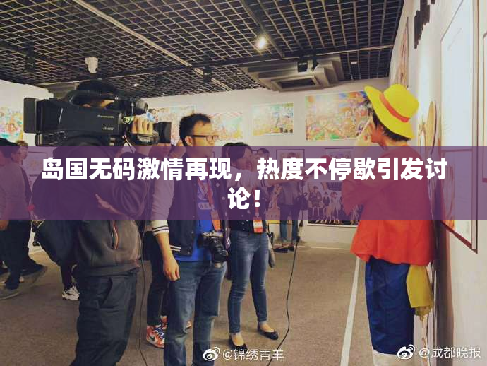 岛国无码激情再现，热度不停歇引发讨论！