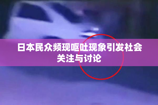 日本民众频现呕吐现象引发社会关注与讨论