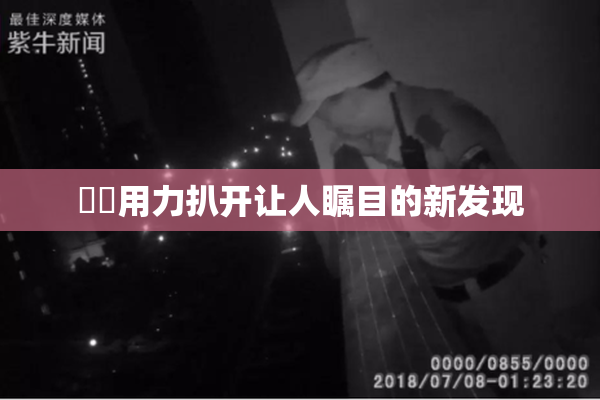 妺妺用力扒开让人瞩目的新发现