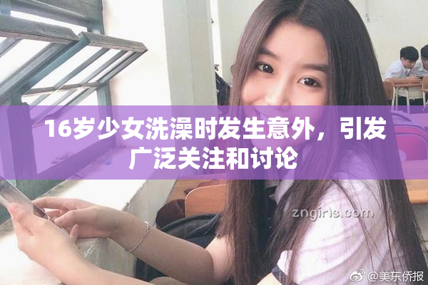 16岁少女洗澡时发生意外，引发广泛关注和讨论