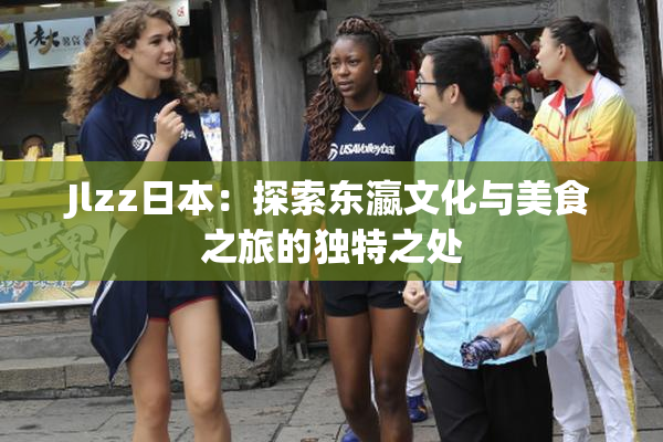 Jlzz日本：探索东瀛文化与美食之旅的独特之处