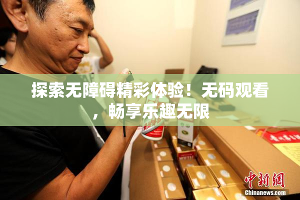 探索无障碍精彩体验！无码观看，畅享乐趣无限