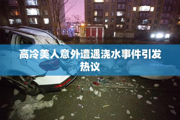 高冷美人意外遭遇浇水事件引发热议