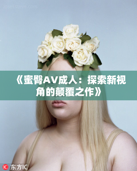 《蜜臀AV成人：探索新视角的颠覆之作》