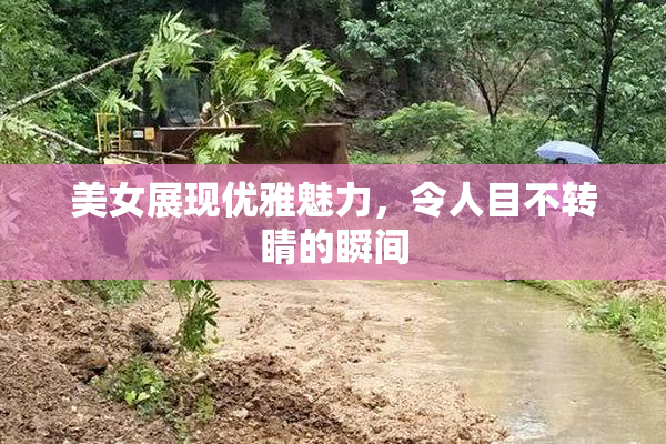 美女展现优雅魅力，令人目不转睛的瞬间