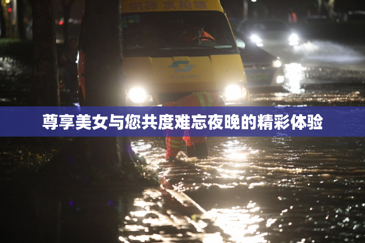 尊享美女与您共度难忘夜晚的精彩体验