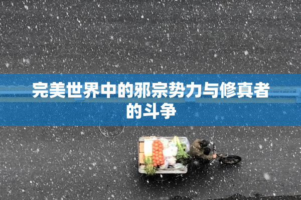 完美世界中的邪宗势力与修真者的斗争