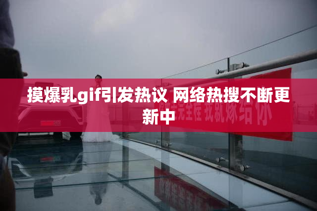 摸爆乳gif引发热议 网络热搜不断更新中