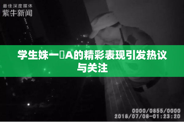学生姝一﨤A的精彩表现引发热议与关注
