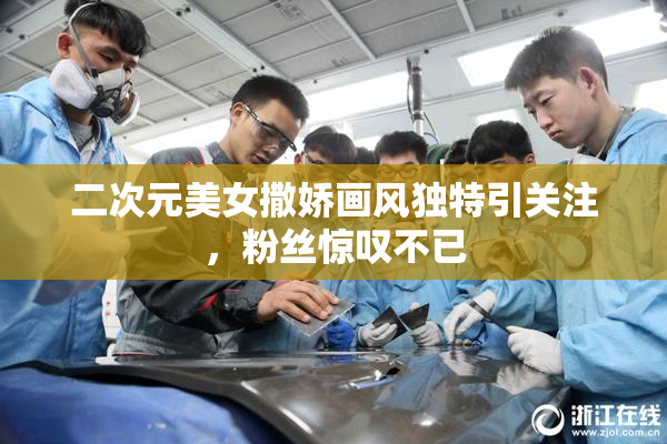 二次元美女撒娇画风独特引关注，粉丝惊叹不已