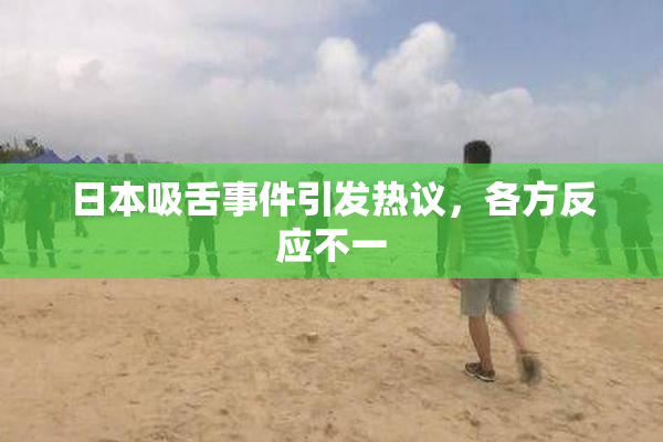 日本吸舌事件引发热议，各方反应不一