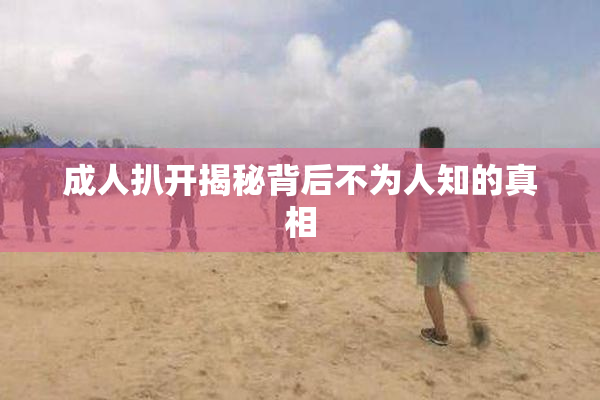 成人扒开揭秘背后不为人知的真相