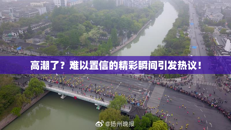 高潮了？难以置信的精彩瞬间引发热议！