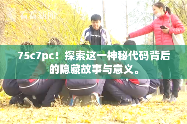 75c7pc！探索这一神秘代码背后的隐藏故事与意义。