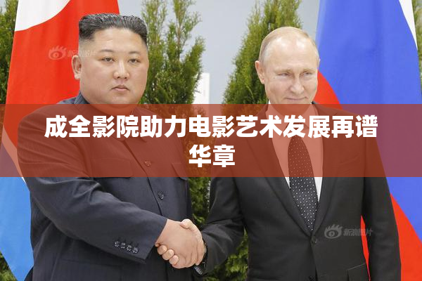 成全影院助力电影艺术发展再谱华章