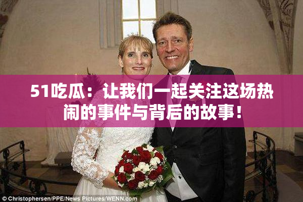 51吃瓜：让我们一起关注这场热闹的事件与背后的故事！