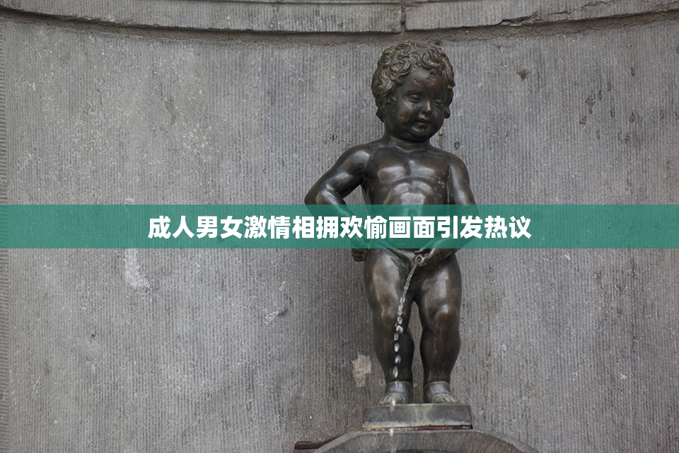 成人男女激情相拥欢愉画面引发热议