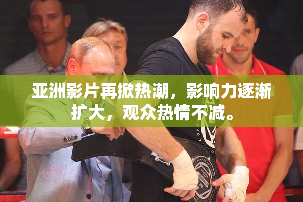 亚洲影片再掀热潮，影响力逐渐扩大，观众热情不减。