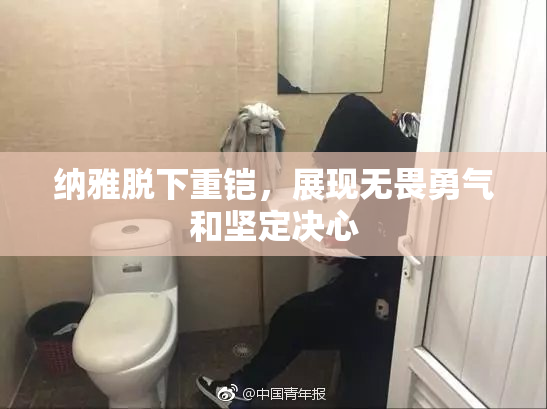 纳雅脱下重铠，展现无畏勇气和坚定决心