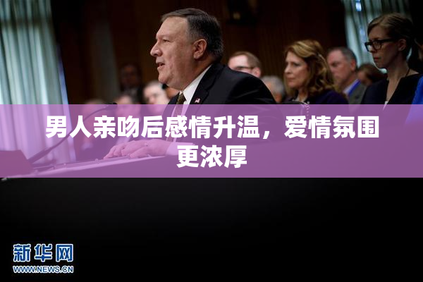 男人亲吻后感情升温，爱情氛围更浓厚