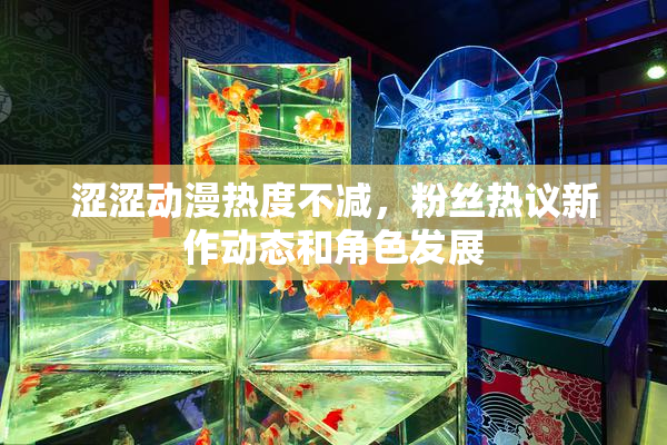 涩涩动漫热度不减，粉丝热议新作动态和角色发展