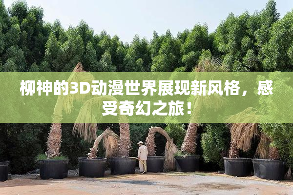 柳神的3D动漫世界展现新风格，感受奇幻之旅！