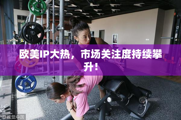 欧美IP大热，市场关注度持续攀升！