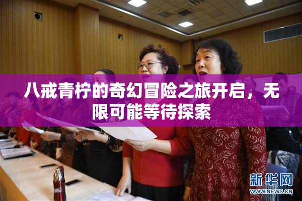 八戒青柠的奇幻冒险之旅开启，无限可能等待探索