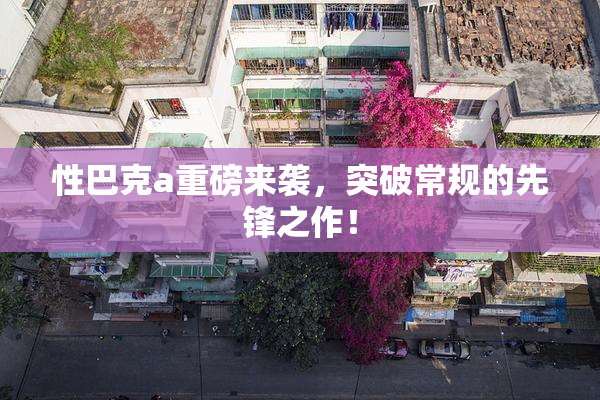 性巴克a重磅来袭，突破常规的先锋之作！