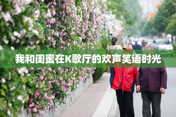 我和闺蜜在K歌厅的欢声笑语时光