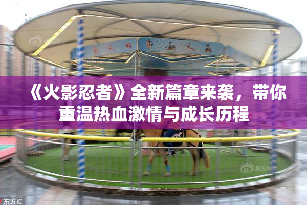 《火影忍者》全新篇章来袭，带你重温热血激情与成长历程