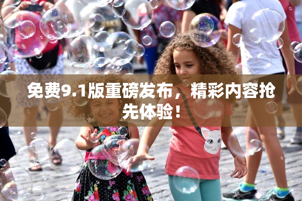 免费9.1版重磅发布，精彩内容抢先体验！