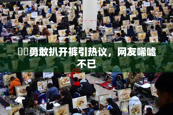 妺妺勇敢扒开裤引热议，网友唏嘘不已