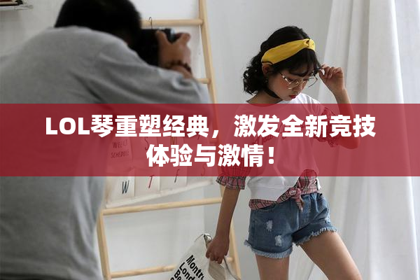 LOL琴重塑经典，激发全新竞技体验与激情！